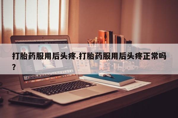 流产药叫什么名字微信怎么购买打胎药服用后头疼.打胎药服用后头疼正常吗？