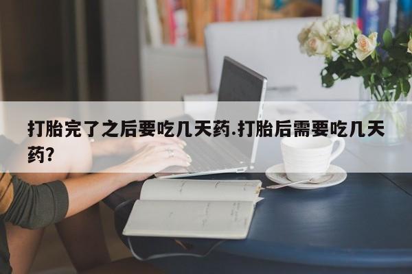 流产药叫什么名字微信怎么购买打胎完了之后要吃几天药.打胎后需要吃几天药?
