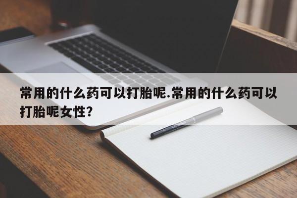 流产药叫什么名字微信怎么购买常用的什么药可以打胎呢.常用的什么药可以打胎呢女性?