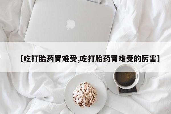 流产药叫什么名字微信怎么购买【吃打胎药胃难受,吃打胎药胃难受的厉害】
