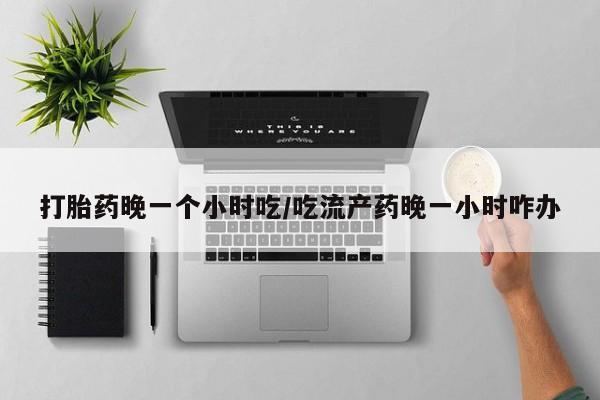 流产药叫什么名字微信怎么购买打胎药晚一个小时吃/吃流产药晚一小时咋办