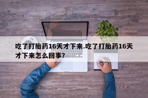 流产药叫什么名字微信怎么购买吃了打胎药16天才下来.吃了打胎药16天才下来怎么回事？