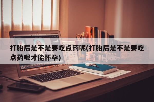 流产药叫什么名字微信怎么购买打胎后是不是要吃点药呢(打胎后是不是要吃点药呢才能怀孕)