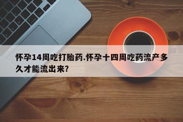 流产药叫什么名字微信怎么购买怀孕14周吃打胎药.怀孕十四周吃药流产多久才能流出来?