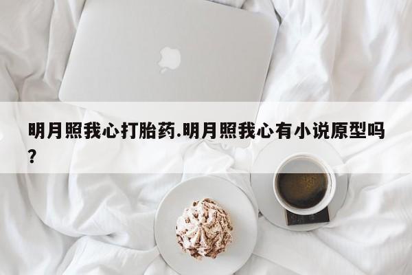 流产药叫什么名字微信怎么购买明月照我心打胎药.明月照我心有小说原型吗？
