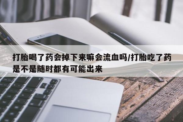 流产药叫什么名字微信怎么购买打胎喝了药会掉下来嘛会流血吗/打胎吃了药是不是随时都有可能出来