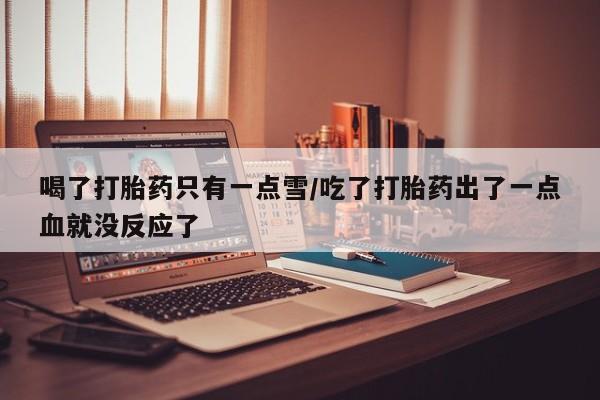 流产药叫什么名字微信怎么购买喝了打胎药只有一点雪/吃了打胎药出了一点血就没反应了