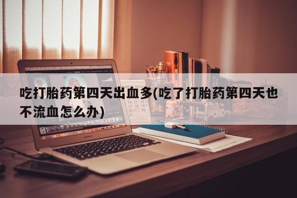 流产药叫什么名字微信怎么购买吃打胎药第四天出血多(吃了打胎药第四天也不流血怎么办)