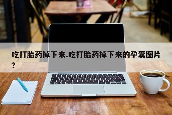 流产药叫什么名字微信怎么购买吃打胎药掉下来.吃打胎药掉下来的孕囊图片？