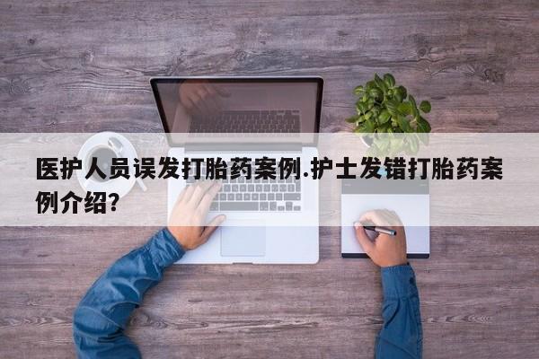 流产药叫什么名字微信怎么购买医护人员误发打胎药案例.护士发错打胎药案例介绍？