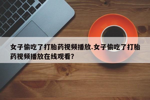 流产药叫什么名字微信怎么购买女子偷吃了打胎药视频播放.女子偷吃了打胎药视频播放在线观看？