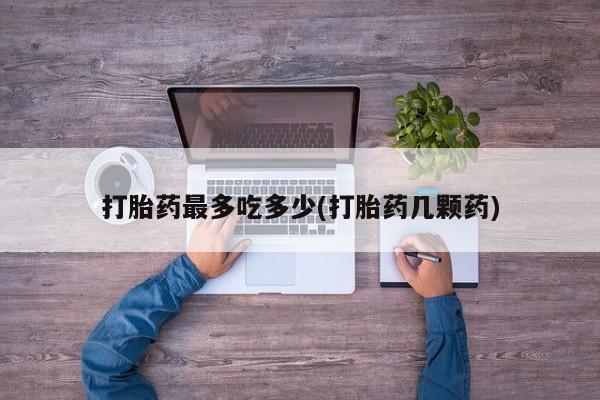 流产药叫什么名字微信怎么购买打胎药最多吃多少(打胎药几颗药)