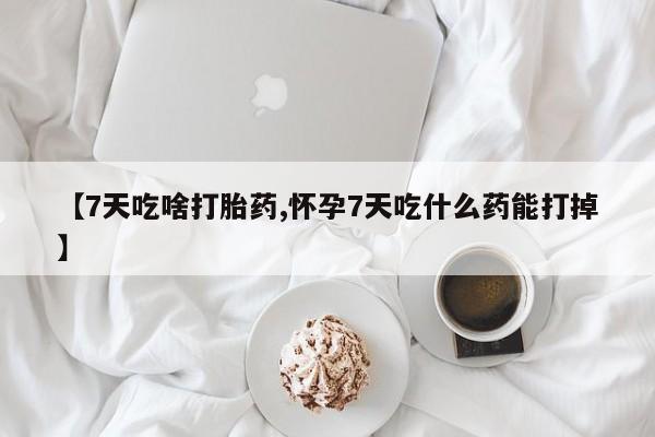 流产药叫什么名字微信怎么购买【7天吃啥打胎药,怀孕7天吃什么药能打掉】