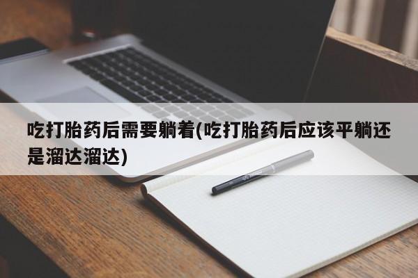 流产药叫什么名字微信怎么购买吃打胎药后需要躺着(吃打胎药后应该平躺还是溜达溜达)