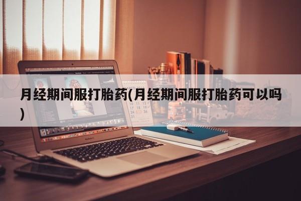 流产药叫什么名字微信怎么购买月经期间服打胎药(月经期间服打胎药可以吗)