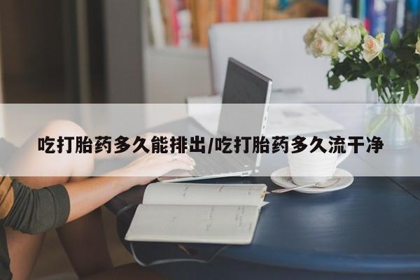 流产药叫什么名字微信怎么购买吃打胎药多久能排出/吃打胎药多久流干净