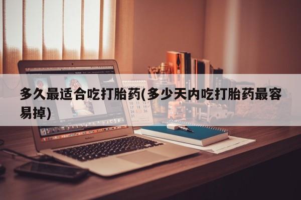流产药叫什么名字微信怎么购买多久最适合吃打胎药(多少天内吃打胎药最容易掉)