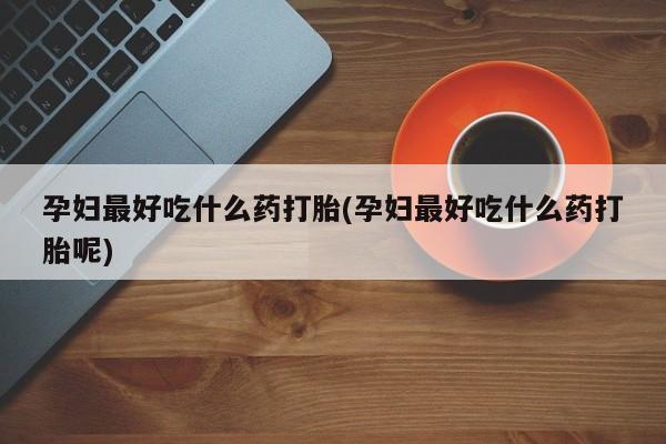流产药叫什么名字微信怎么购买孕妇最好吃什么药打胎(孕妇最好吃什么药打胎呢)