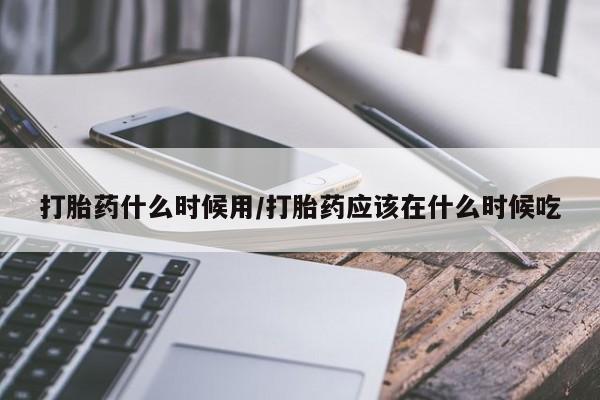 流产药叫什么名字微信怎么购买打胎药什么时候用/打胎药应该在什么时候吃