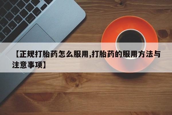 流产药叫什么名字微信怎么购买【正规打胎药怎么服用,打胎药的服用方法与注意事项】
