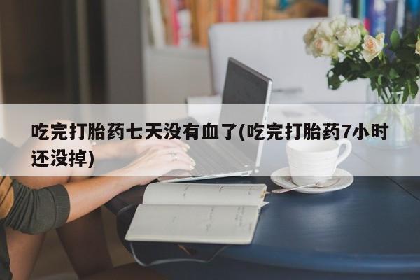流产药叫什么名字微信怎么购买吃完打胎药七天没有血了(吃完打胎药7小时还没掉)