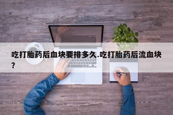 流产药叫什么名字微信怎么购买吃打胎药后血块要排多久.吃打胎药后流血块？