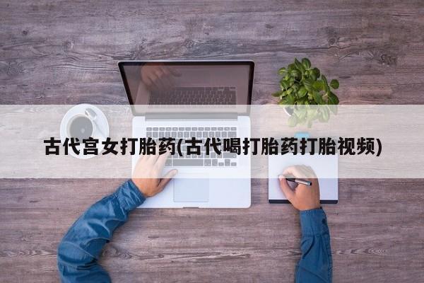 流产药叫什么名字微信怎么购买古代宫女打胎药(古代喝打胎药打胎视频)