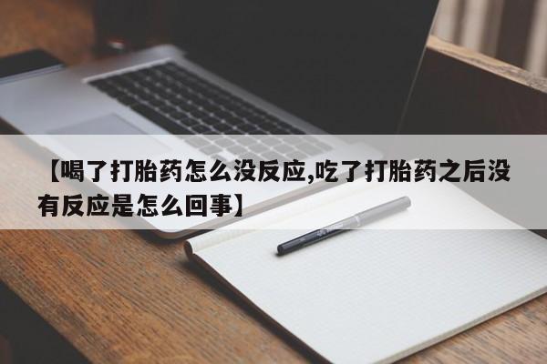 流产药叫什么名字微信怎么购买【喝了打胎药怎么没反应,吃了打胎药之后没有反应是怎么回事】