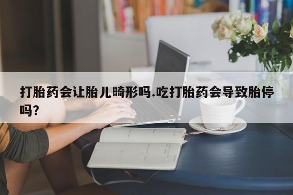 流产药叫什么名字微信怎么购买打胎药会让胎儿畸形吗.吃打胎药会导致胎停吗？
