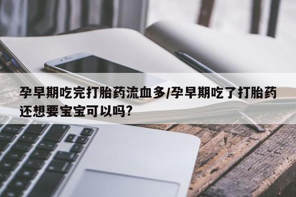 流产药叫什么名字微信怎么购买孕早期吃完打胎药流血多/孕早期吃了打胎药还想要宝宝可以吗?