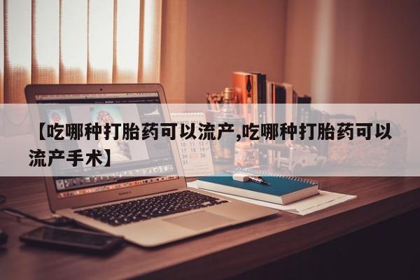 流产药叫什么名字微信怎么购买【吃哪种打胎药可以流产,吃哪种打胎药可以流产手术】
