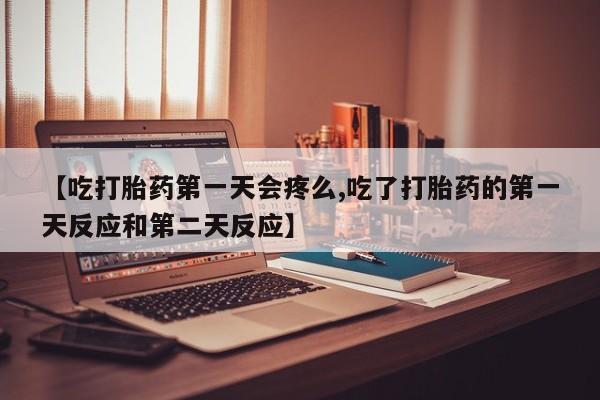 流产药叫什么名字微信怎么购买【吃打胎药第一天会疼么,吃了打胎药的第一天反应和第二天反应】