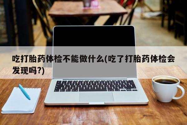流产药叫什么名字微信怎么购买吃打胎药体检不能做什么(吃了打胎药体检会发现吗?)