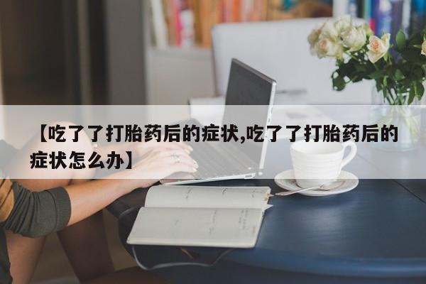 流产药叫什么名字微信怎么购买【吃了了打胎药后的症状,吃了了打胎药后的症状怎么办】