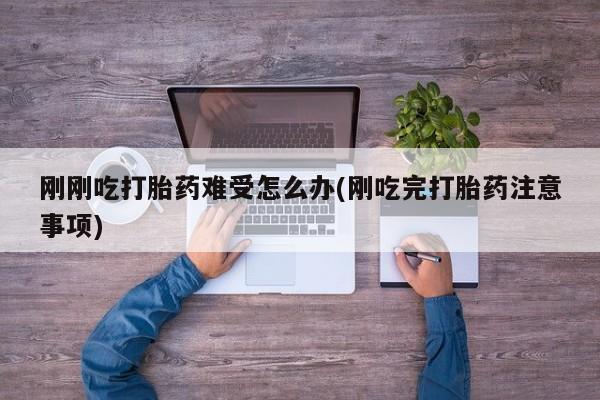 流产药叫什么名字微信怎么购买刚刚吃打胎药难受怎么办(刚吃完打胎药注意事项)